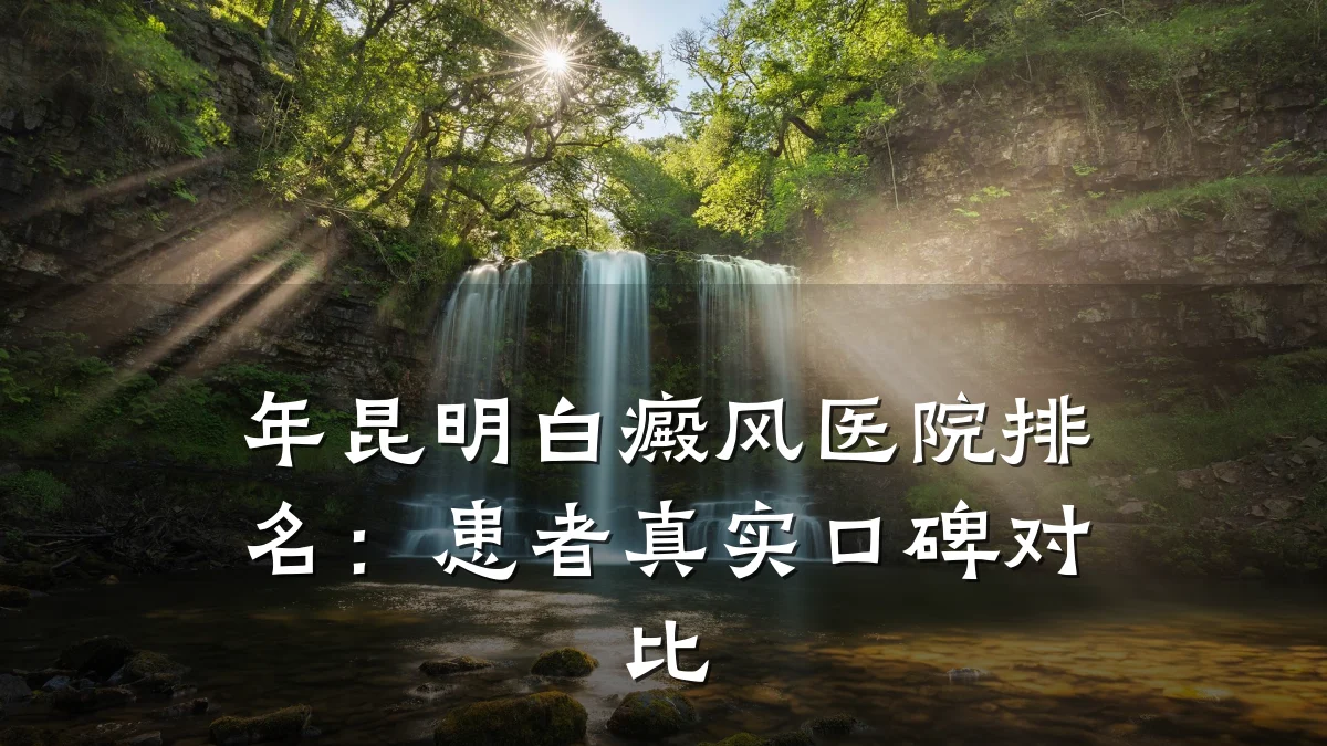 年昆明白癜风医院排名:患者真实口碑对比