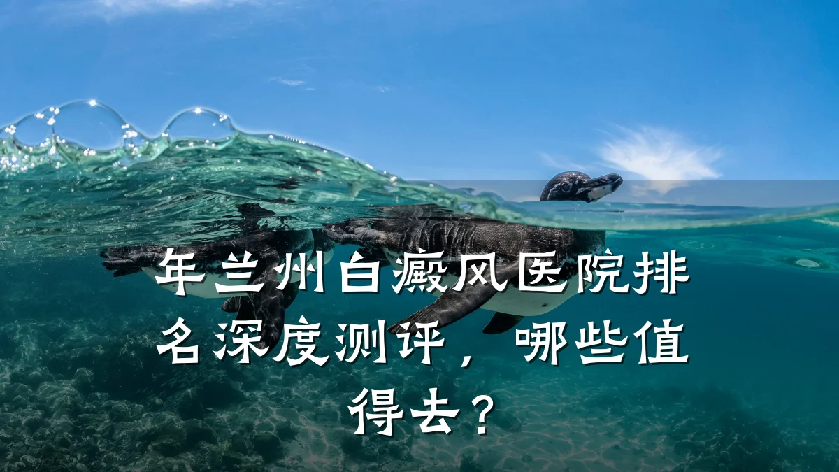 年兰州白癜风医院排名深度测评,哪些值得去?