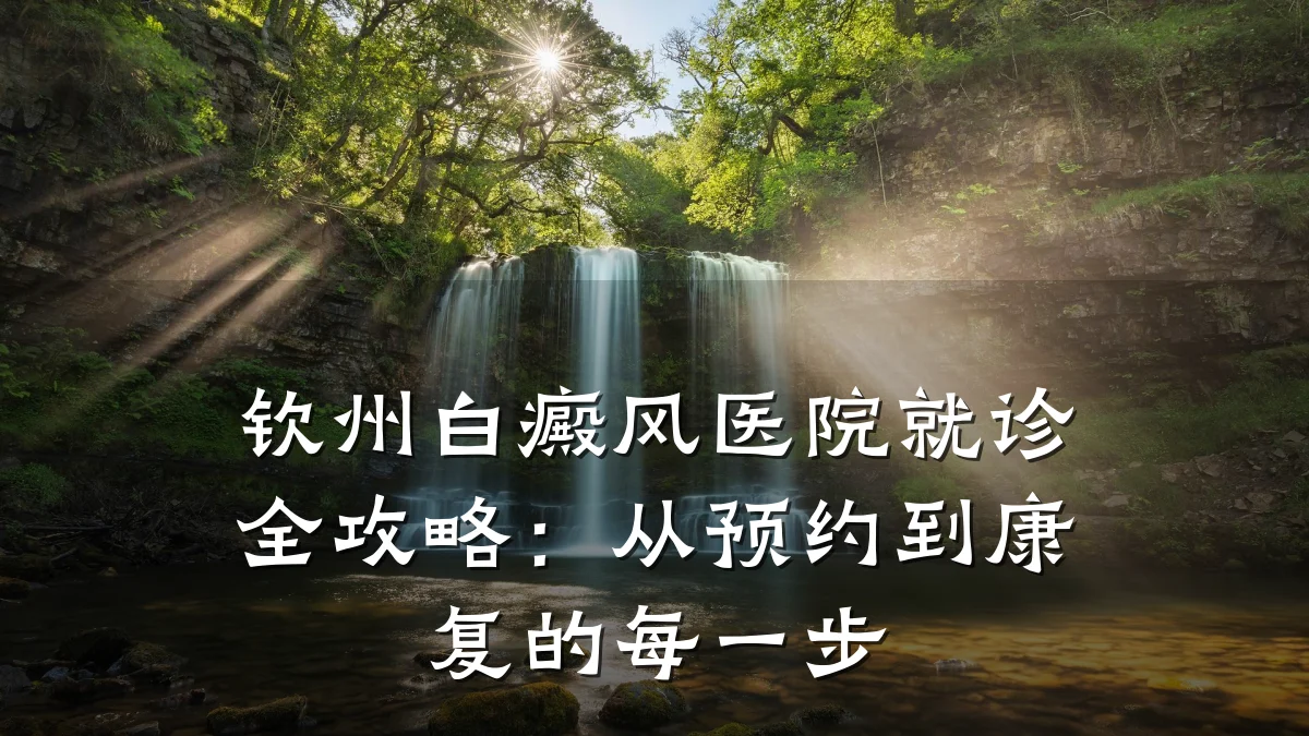 钦州白癜风医院就诊全攻略:从预约到康复的每一步