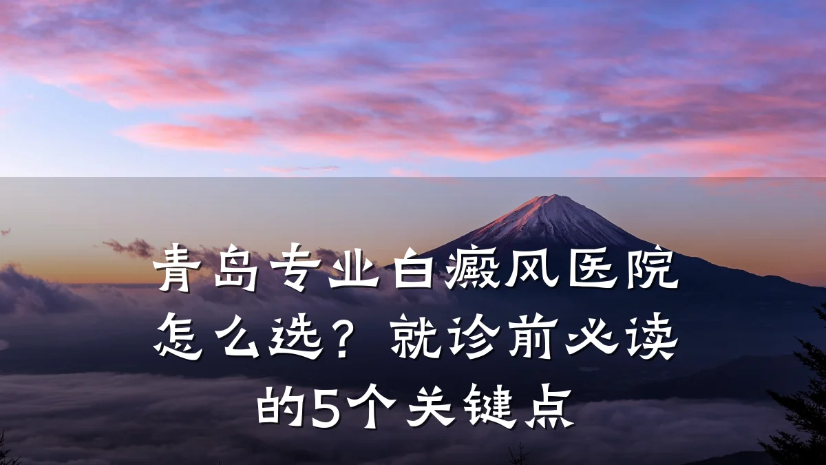 青岛专业白癜风医院怎么选?就诊前必读的5个关键点