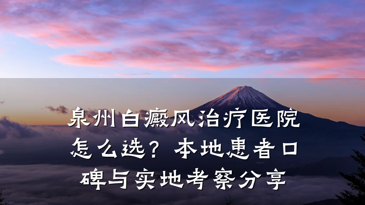 泉州白癜风治疗医院怎么选?本地患者口碑与实地考察分享