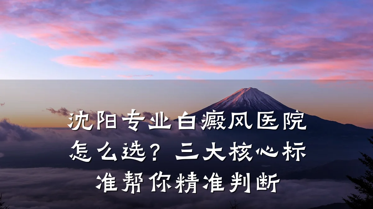 沈阳专业白癜风医院怎么选？三大核心标准帮你精准判断