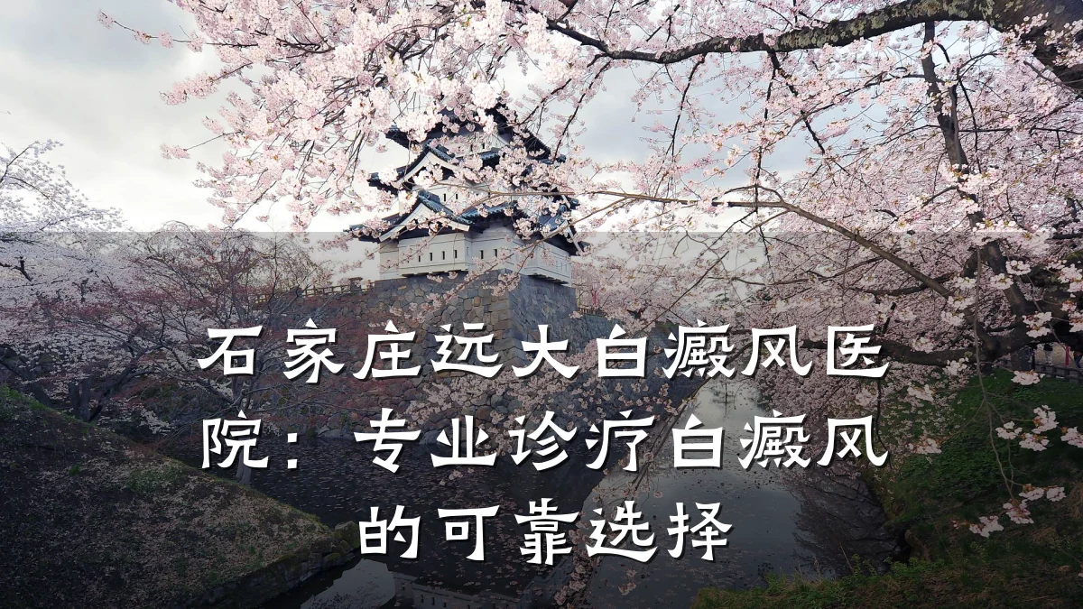 石家庄远大白癜风医院:专业诊疗白癜风的可靠选择