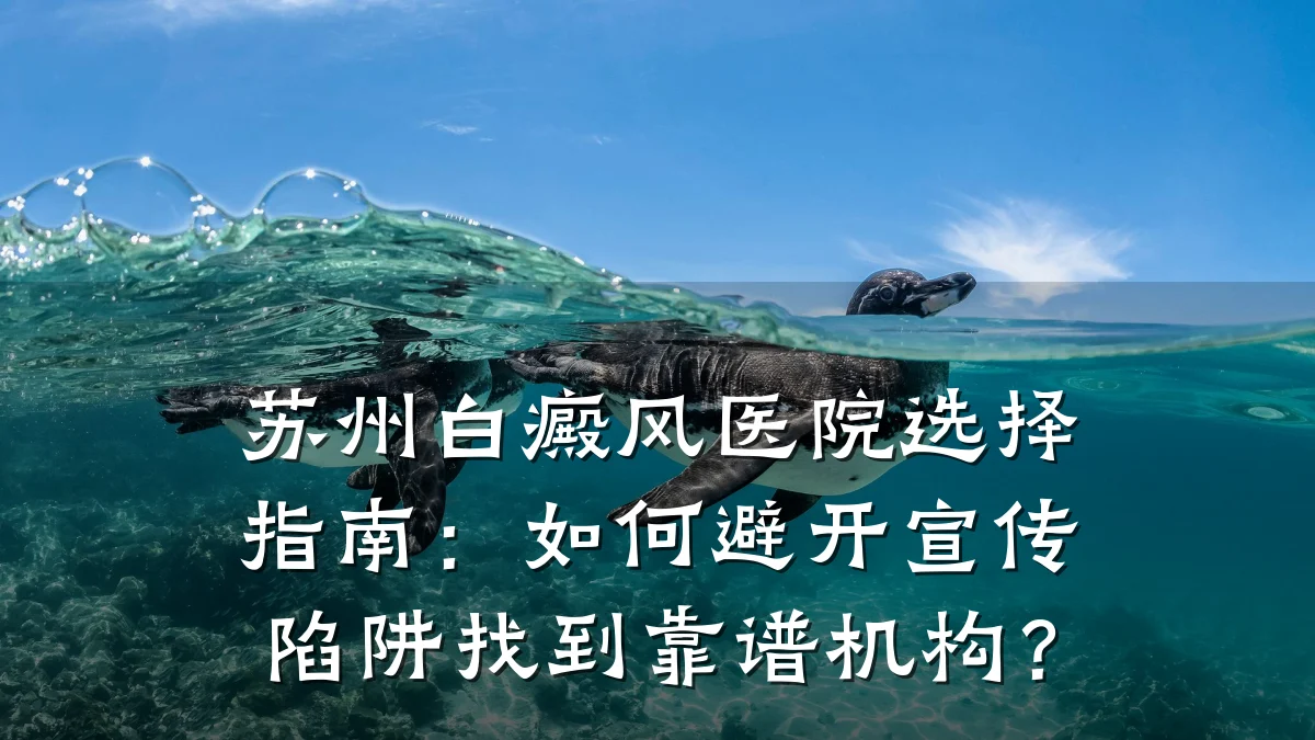 苏州白癜风医院选择指南:如何避开宣传陷阱找到靠谱机构?