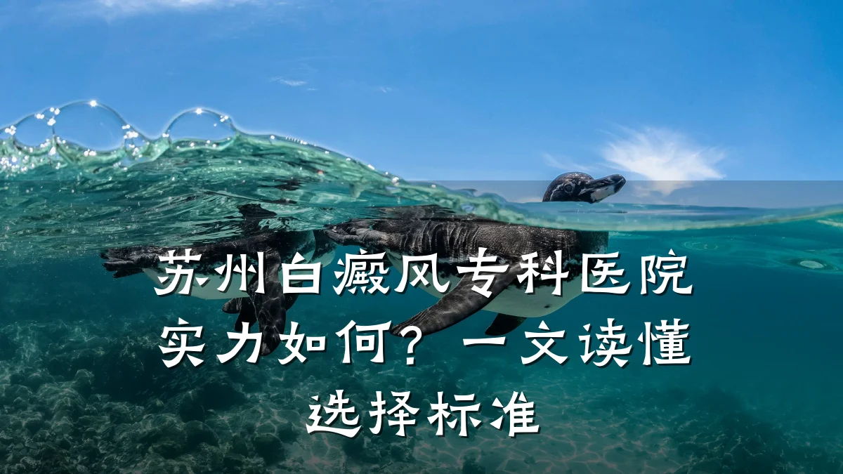 苏州白癜风专科医院实力如何?一文读懂选择标准