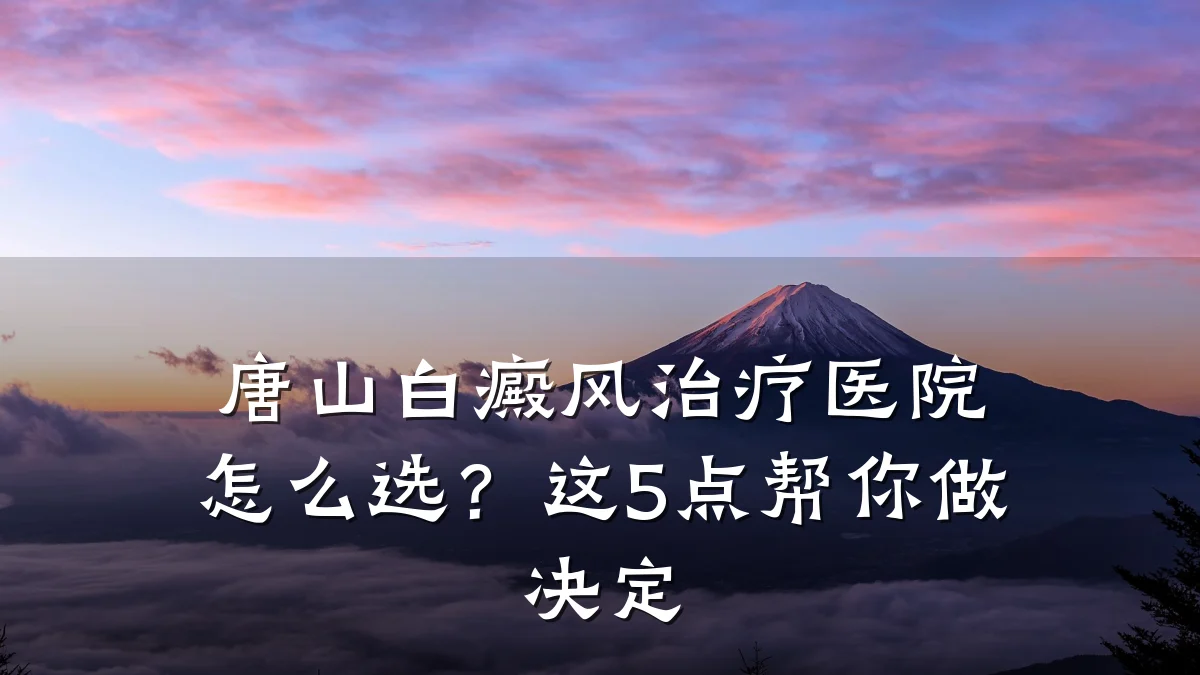 唐山白癜风治疗医院怎么选?这5点帮你做决定