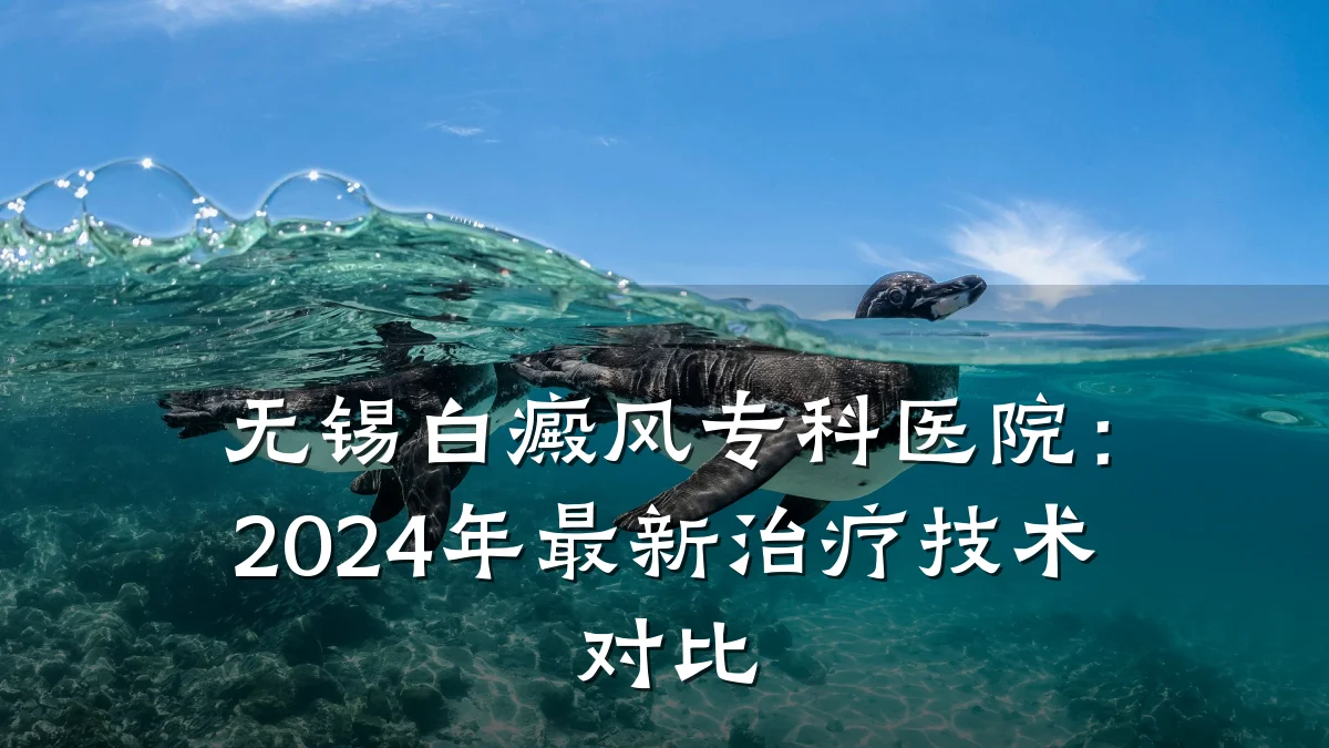 无锡白癜风专科医院:2024年最新治疗技术对比
