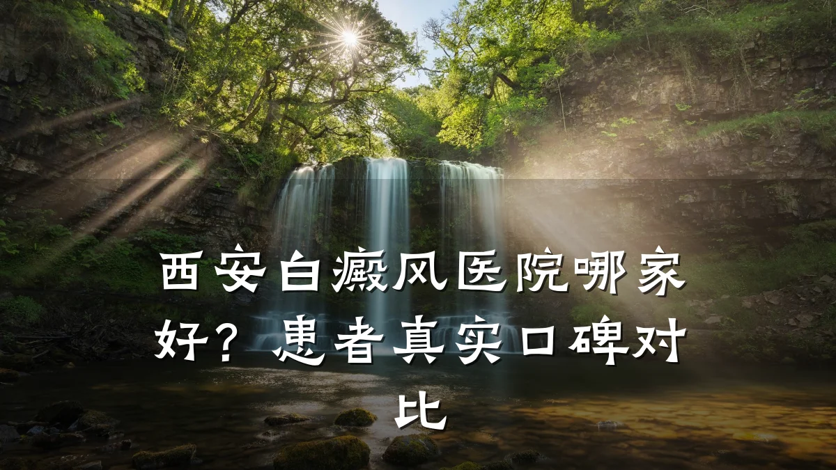 西安白癜风医院哪家好?患者真实口碑对比
