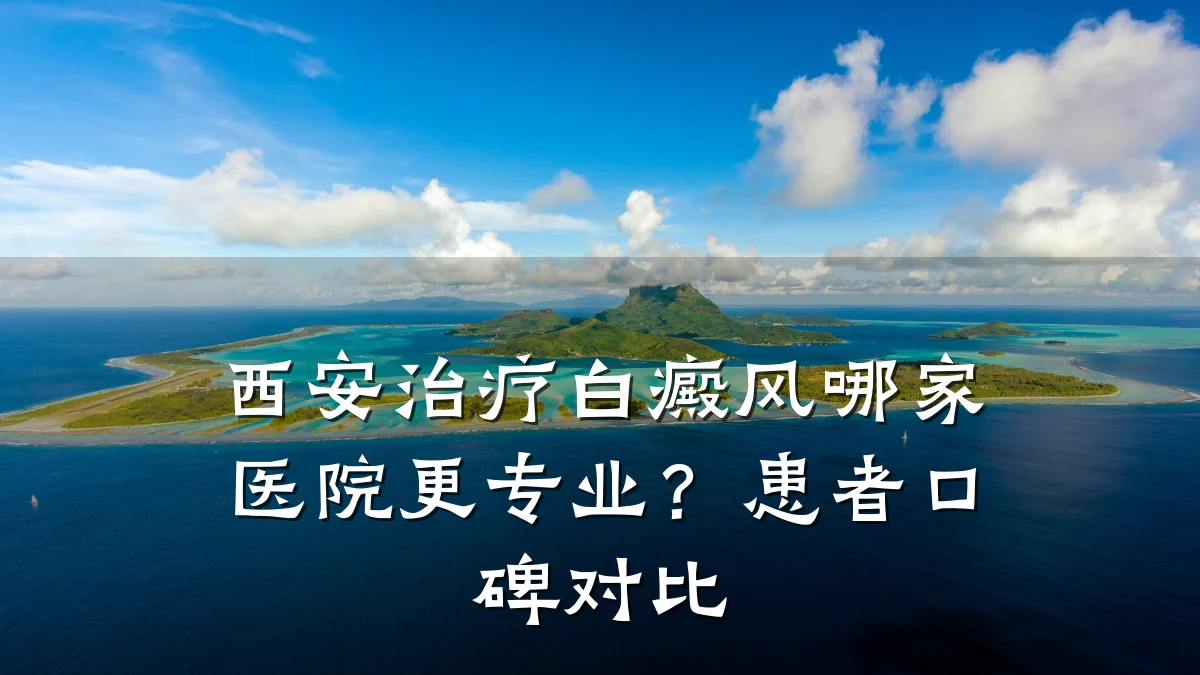 西安治疗白癜风哪家医院更专业?患者口碑对比