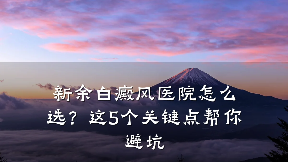 新余白癜风医院怎么选?这5个关键点帮你避坑