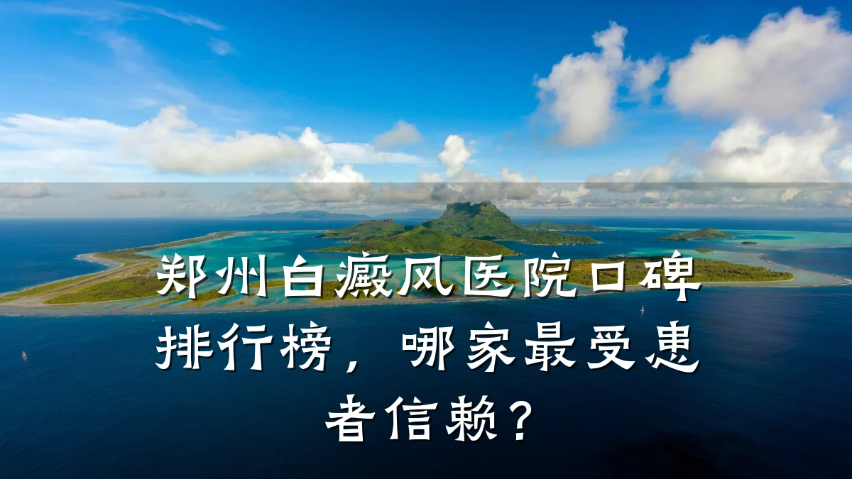 郑州白癜风医院口碑排行榜,哪家最受患者信赖?