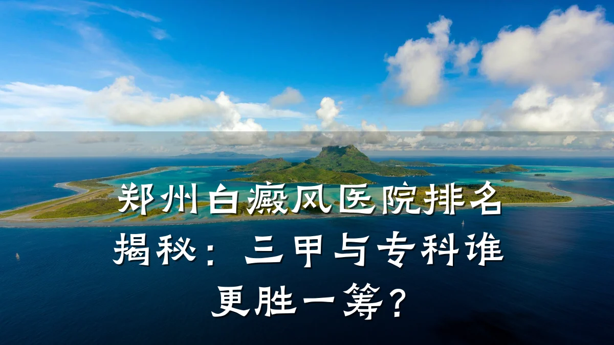 郑州白癜风医院排名揭秘:三甲与专科谁更胜一筹?