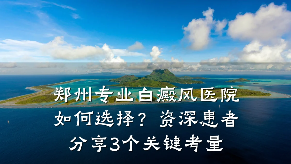 郑州专业白癜风医院如何选择?资深患者分享3个关键考量